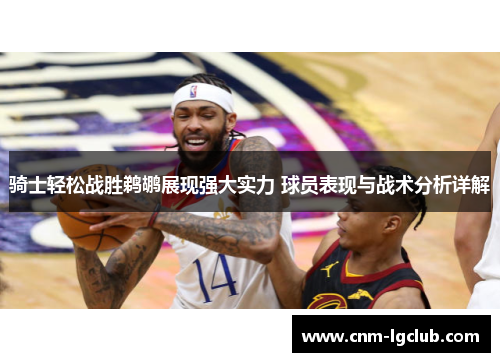 骑士轻松战胜鹈鹕展现强大实力 球员表现与战术分析详解