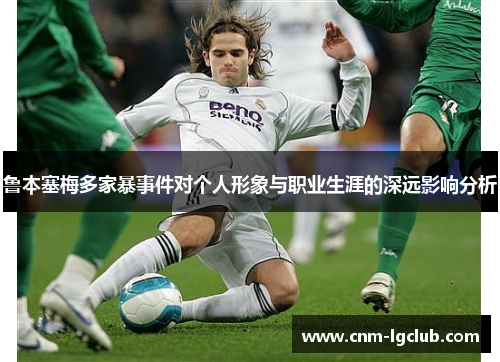 鲁本塞梅多家暴事件对个人形象与职业生涯的深远影响分析