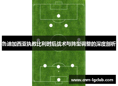 鲁迪加西亚执教比利时后战术与阵型调整的深度剖析