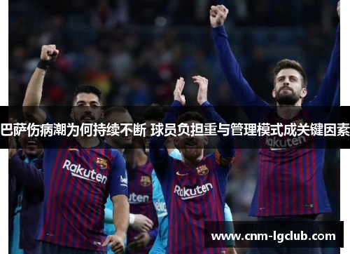 巴萨伤病潮为何持续不断 球员负担重与管理模式成关键因素