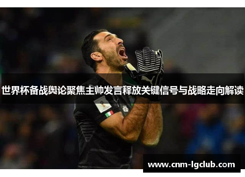 世界杯备战舆论聚焦主帅发言释放关键信号与战略走向解读