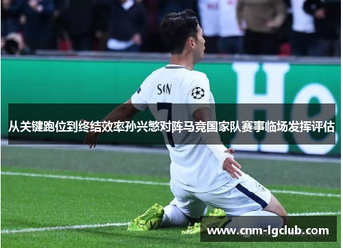 从关键跑位到终结效率孙兴慜对阵马竞国家队赛事临场发挥评估