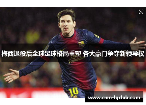 梅西退役后全球足球格局重塑 各大豪门争夺新领导权