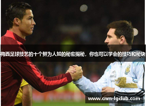 梅西足球技艺的十个鲜为人知的秘密揭秘，你也可以学会的技巧和秘诀