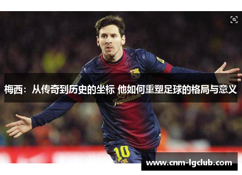 梅西：从传奇到历史的坐标 他如何重塑足球的格局与意义