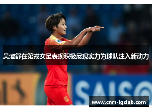 吴澄舒在第戎女足表现积极展现实力为球队注入新动力