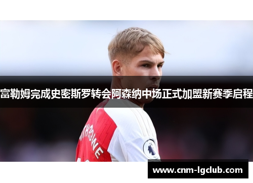 富勒姆完成史密斯罗转会阿森纳中场正式加盟新赛季启程