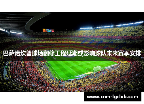 巴萨诺坎普球场翻修工程延期或影响球队未来赛季安排