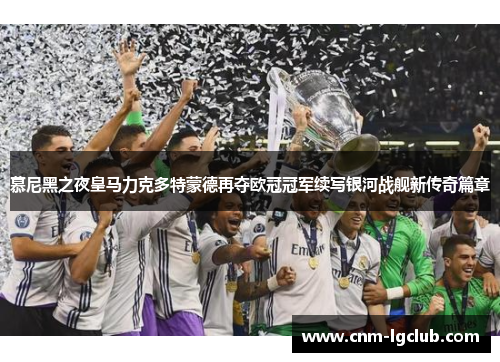 慕尼黑之夜皇马力克多特蒙德再夺欧冠冠军续写银河战舰新传奇篇章