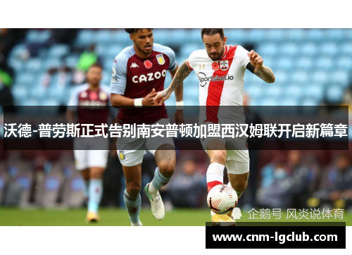 沃德-普劳斯正式告别南安普顿加盟西汉姆联开启新篇章