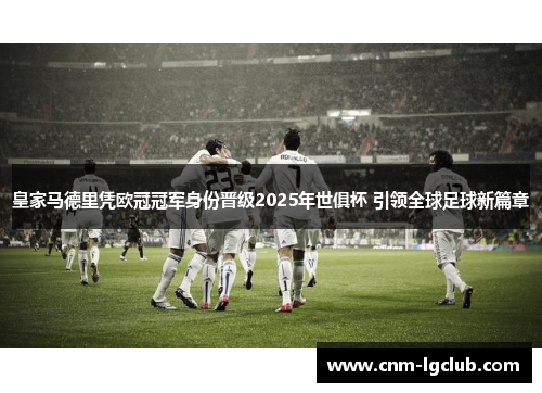 皇家马德里凭欧冠冠军身份晋级2025年世俱杯 引领全球足球新篇章