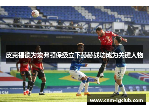 皮克福德为埃弗顿保级立下赫赫战功成为关键人物