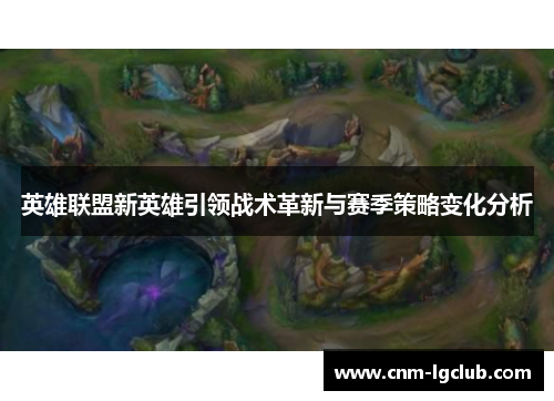 英雄联盟新英雄引领战术革新与赛季策略变化分析