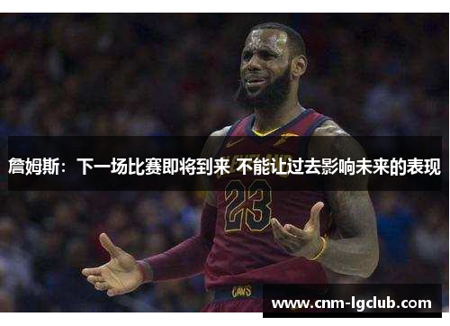 詹姆斯：下一场比赛即将到来 不能让过去影响未来的表现