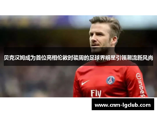 贝克汉姆成为首位亮相伦敦时装周的足球界明星引领潮流新风尚