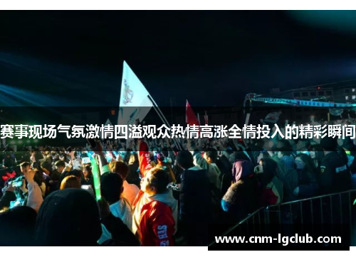 赛事现场气氛激情四溢观众热情高涨全情投入的精彩瞬间