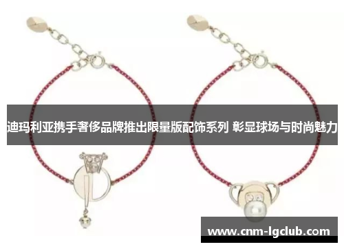 迪玛利亚携手奢侈品牌推出限量版配饰系列 彰显球场与时尚魅力