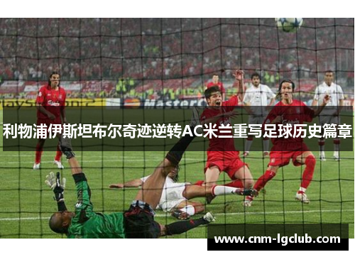 利物浦伊斯坦布尔奇迹逆转AC米兰重写足球历史篇章